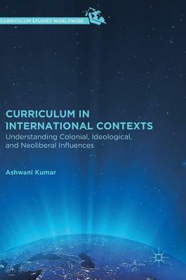 Curriculum in International Contexts: Understanding Colonial, Ideological, and Neoliberal Influences by Ashwani Kumar