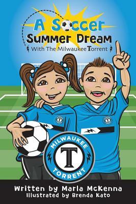 A Soccer Summer Dream with The Milwaukee Torrent by Marla McKenna, Brenda Kato