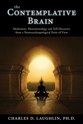 The Contemplative Brain: Meditation, Phenomenology and Self-Discovery from a Neuroanthropological Point of View by Charles D. Laughlin