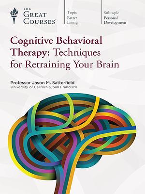 Cognitive Behavioral Therapy: Techniques for Retraining Your Brain by Jason M. Satterfield