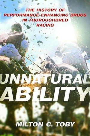 Unnatural Ability: The History of Performance-Enhancing Drugs in Thoroughbred Racing by Milton C. Toby