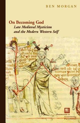 On Becoming God: Late Medieval Mysticism and the Modern Western Self by Ben Morgan