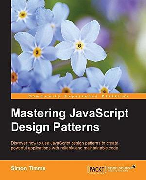 Mastering JavaScript Design Patterns - Essential Solutions for Effective JavaScript Web Design by Simon Timms, Simon Timms
