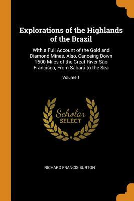 Explorations of the Highlands of the Brazil: With a Full Account of the Gold and Diamond Mines. Volume I by Richard Francis Burton