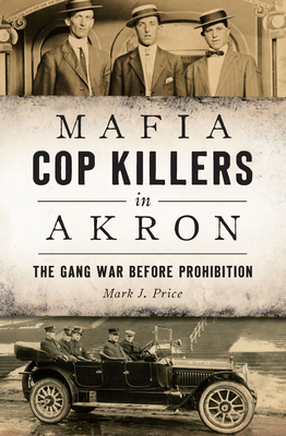 Mafia Cop Killers in Akron: The Gang War Before Prohibition by Mark J. Price