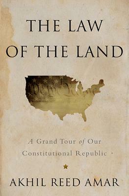 The Law of the Land: A Grand Tour of Our Constitutional Republic by Akhil Reed Amar