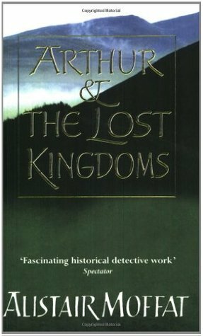 Arthur and the Lost Kingdoms by Alistair Moffat