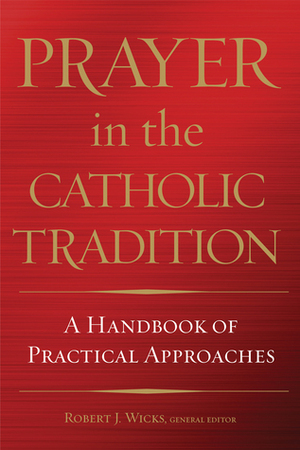 Prayer in the Catholic Tradition: A Handbook of Practical Approaches by Robert J. Wicks