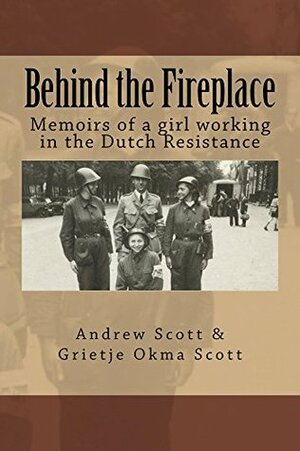 Behind the Fireplace: Memoirs of a girl working in the Dutch Resistance by Grietje Scott, Andrew Scott
