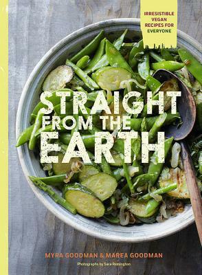 Straight from the Earth: Irresistible Vegan Recipes for Everyone by Marea Goodman, Sara Remington, Myra Goodman