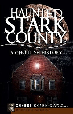 Haunted Stark County: A Ghoulish History by Sherri Brake, John B. Kachuba