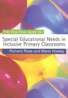 The Practical Guide to Special Educational Needs in Inclusive Primary Classrooms by Marie Howley, Richard Rose