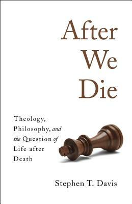 After We Die: Theology, Philosophy, and the Question of Life After Death by Stephen T. Davis