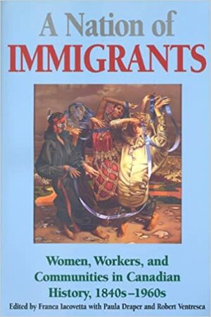 A Nation of Immigrants: Readings in Canadian History, 1840s-1960s by Paula Draper, Robert Ventresca, Franca Iacovetta