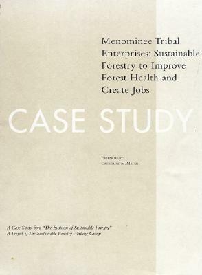 The Business of Sustainable Forestry Case Study - Menominee: Menominee Tribal Enterprises Sustainable Forestry to Improve Forest Health and Create Job by Catherine M. Mater