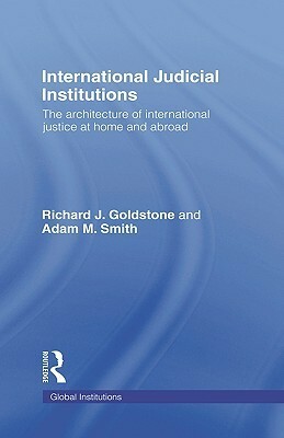 International Judicial Institutions: The Architecture of International Justice at Home and Abroad by Adam M. Smith, Richard J. Goldstone