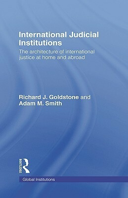 International Judicial Institutions: The Architecture of International Justice at Home and Abroad by Richard J. Goldstone, Adam M. Smith