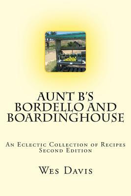 Aunt B's Bordello and Boardinghouse: An Eclectic Collection of Recipes by Wes Davis