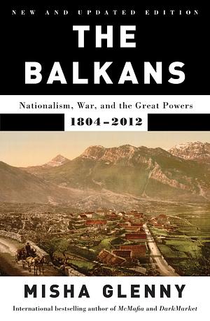 The Balkans: Nationalism, War and the Great Powers, 1804-2012 by Misha Glenny