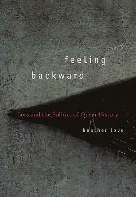 Feeling Backward: Loss and the Politics of Queer History by Heather Love