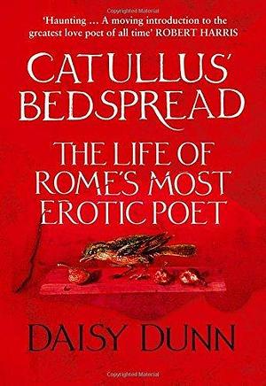 Catullus' Bedspread: The Life of Rome's Most Erotic Poet by Daisy Dunn by Daisy Dunn, Daisy Dunn