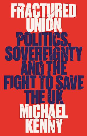 Fractured Union: Politics, Sovereignty and the Fight to Save the UK by Michael Kenny