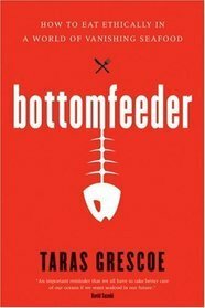 Bottomfeeder: How to Eat Ethically in a World of Vanishing Seafood by Taras Grescoe
