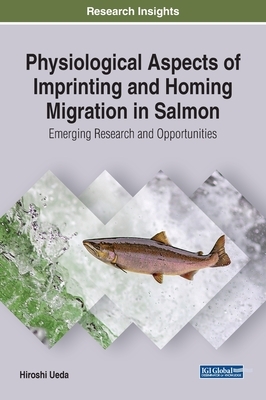 Physiological Aspects of Imprinting and Homing Migration in Salmon: Emerging Research and Opportunities by Hiroshi Ueda