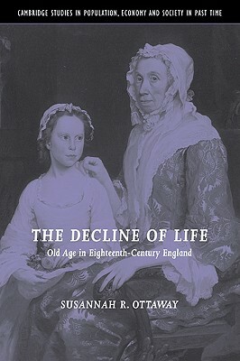 The Decline of Life: Old Age in Eighteenth-Century England by Ottaway Susannah R., Susannah R. Ottaway