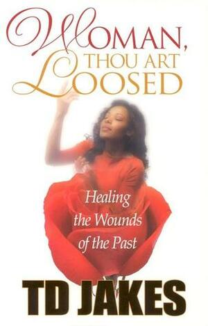 Woman, Thou Art Loosed!: Healing the Wounds of the Past by T.D. Jakes