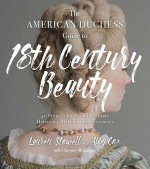 The American Duchess Guide to 18th Century Beauty: 40 Projects for Period-Accurate Hairstyles, Makeup and Accessories by Abby Cox, Cheyney McKnight, Lauren Stowell