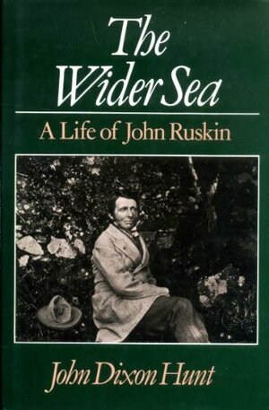 The Wider Sea: A Life Of John Ruskin by John Dixon Hunt