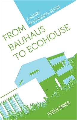 From Bauhaus to Ecohouse: A History of Ecological Design by Peder Anker