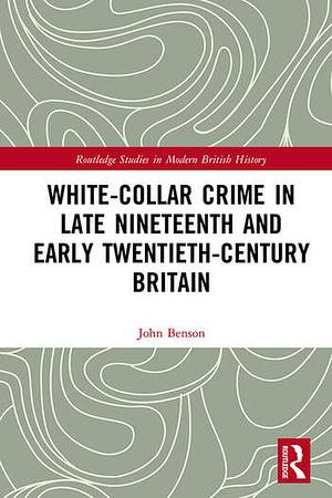 White-Collar Crime in Late Nineteenth and Early Twentieth-Century Britain by John Benson