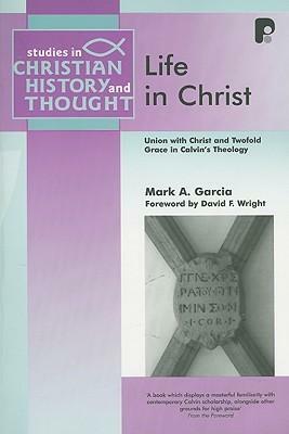 Life In Christ: Union With Christ And Twofold Grace In Calvin's Theology by Mark A. Garcia