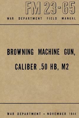 Browning Machine Gun, Caliber .50 HB, M2: War Department Field Manual FM 23-65, November 1944 by Ray Merriam