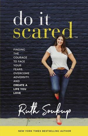 Do It Scared: Finding the Courage to Face Your Fears, Overcome Adversity, and Create a Life You Love by Ruth Soukup