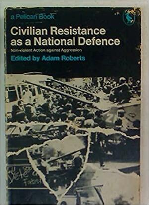 Civilian Resistance as a National Defence: Non-violent Action against Aggression by Adam Roberts