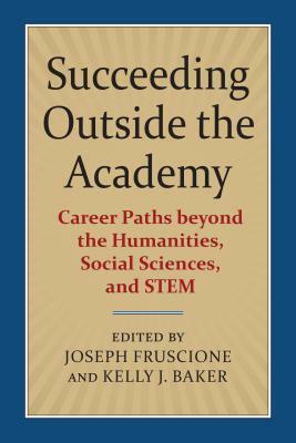 Succeeding Outside the Academy: Career Paths Beyond the Humanities, Social Sciences, and Stem by Joseph P. Fisher, Kelly J Baker