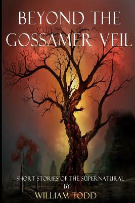 Beyond the Gossamer Veil: Eldritch Tales of the Supernatural by William Todd