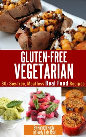 Gluten Free Vegetarian: Over 80 Soy-Free, Meatless, Real Food Recipes by Hannah Healy