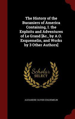The History of the Bucaniers of America Containing, I. the Exploits and Adventures of Le Grand [&c., by A.O. Exquemelin, and Works by 3 Other Authors] by Alexandre Olivier Exquemelin