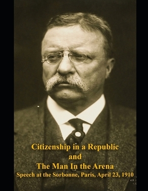 Citizenship in a Republic and The Man in the Arena: Speech at the Sorbonne, Paris, April 23, 1910 by Theodore Roosevelt