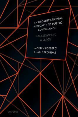 An Organizational Approach to Public Governance: Understanding and Design by Jarle Trondal, Morten Egeberg