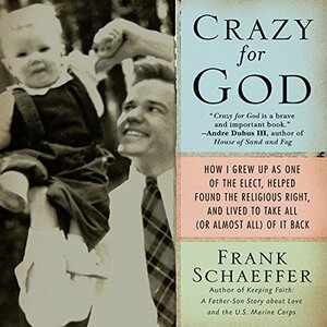 Crazy for God: How I Grew Up as One of the Elect, Helped Found the Religious Right, and Lived to Take All (or Almost All) of It Back by Frank Schaeffer