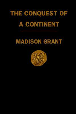 Conquest of a Continent: Or, The Expansion of the Races in America by Madison Grant