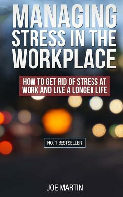Managing Stress in the Workplace: How To Get Rid Of Stress At Work And Live A Longer Life by Joe Martin