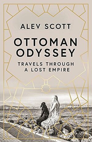 Ottoman Odyssey: Travels through a Lost Empire by Alev Scott