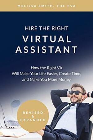 Hire The Right Virtual Assistant: How the Right VA Will Make Your Life Easier, Create Time, and Make You More Money by Melissa Smith