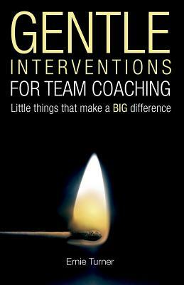 Gentle Interventions for Team Coaching: Little things that make a BIG difference by Ernie Turner